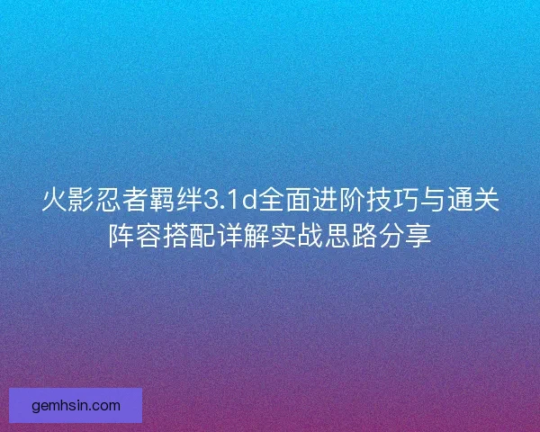 火影忍者羁绊3.1d全面进阶技巧与通关阵容搭配详解实战思路分享