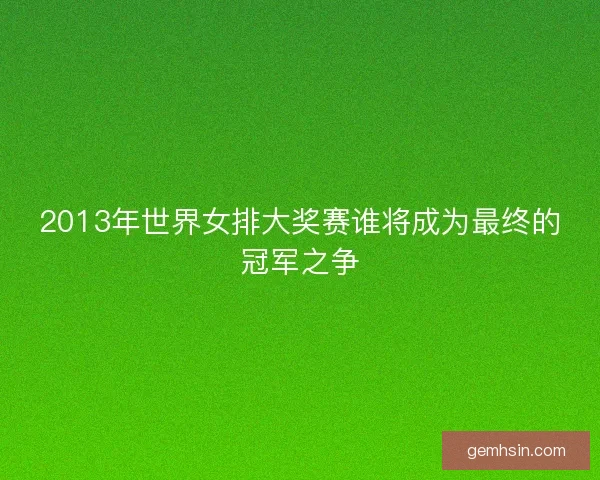 2013年世界女排大奖赛谁将成为最终的冠军之争